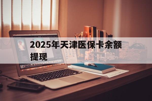 高密最新2025年天津医保卡余额提现方法分析(最方便真实的高密2025年天津医保卡余额提现多少方法)