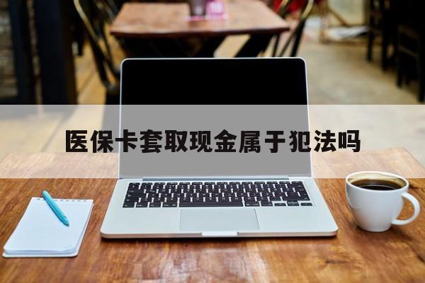 高密最新医保卡套取现金属于犯法吗方法分析(最方便真实的高密医保卡套取现金属于犯法吗判几年方法)