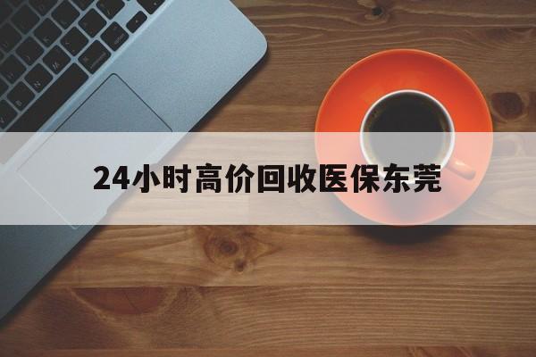 高密最新24小时高价回收医保东莞方法分析(最方便真实的高密东莞医疗收费标准方法)