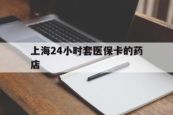 高密最新上海24小时套医保卡的药店方法分析(最方便真实的高密上海刷医保卡的药店方法)